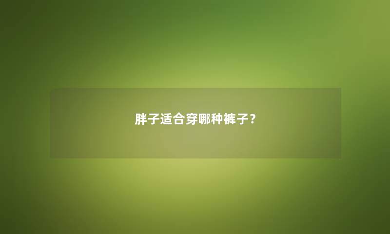 胖子适合穿哪种裤子？