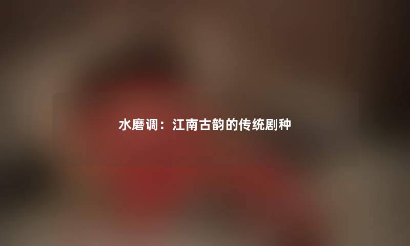 水磨调：江南古韵的传统剧种