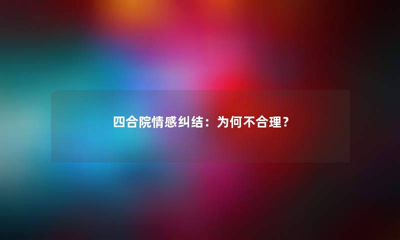 四合院情感纠结：为何不合理？