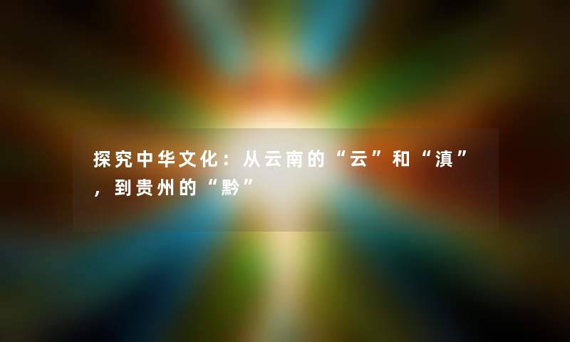 探究中华文化：从云南的“云”和“滇”，到贵州的“黔”