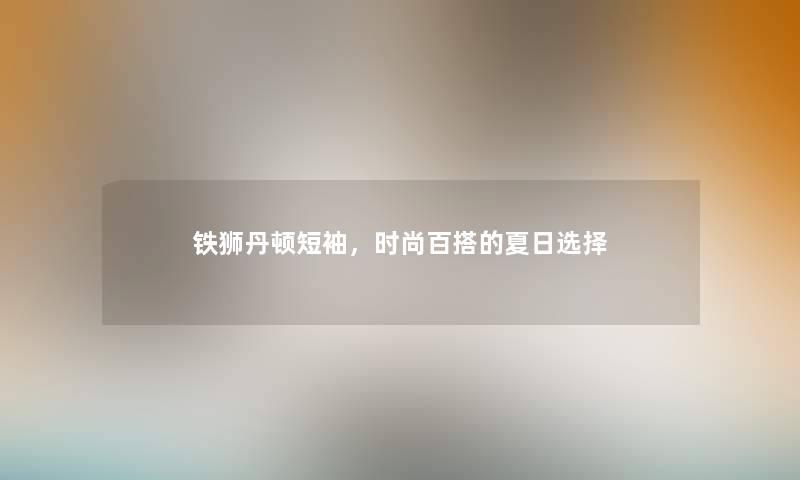 铁狮丹顿短袖，时尚百搭的夏日选择