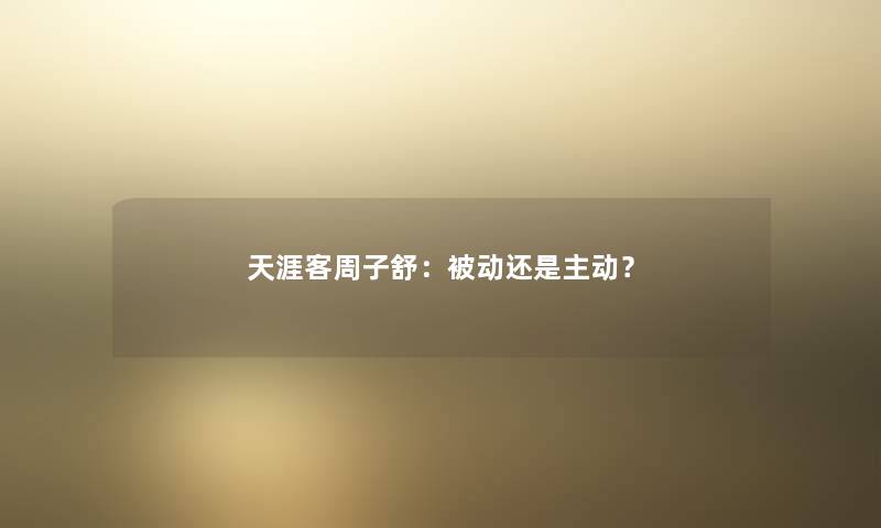 天涯客周子舒：被动还是主动？