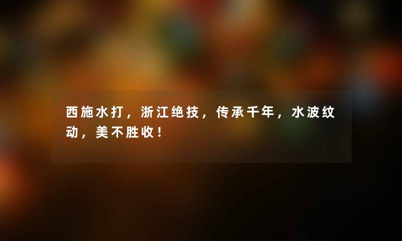 西施水打，浙江绝技，传承千年，水波纹动，美不胜收！