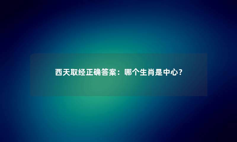 西天取经正确答案：哪个生肖是中心？