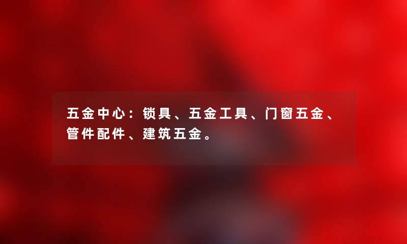 五金中心：锁具、五金工具、门窗五金、管件配件、建筑五金。