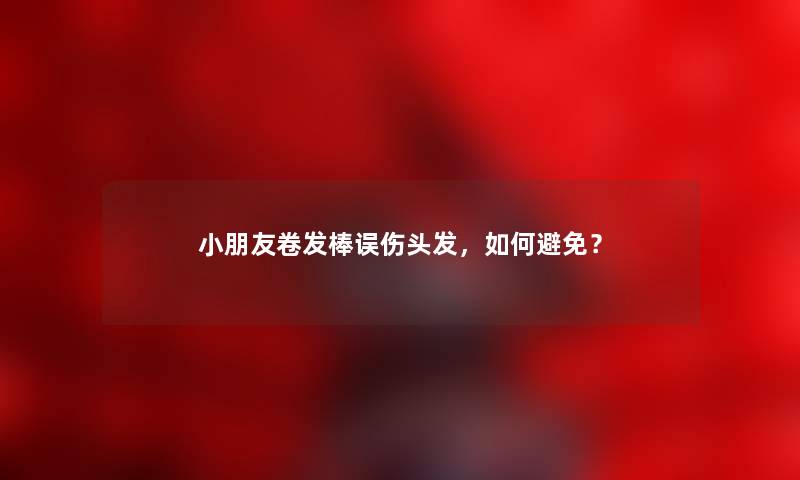 小朋友卷发棒误伤头发，如何避免？