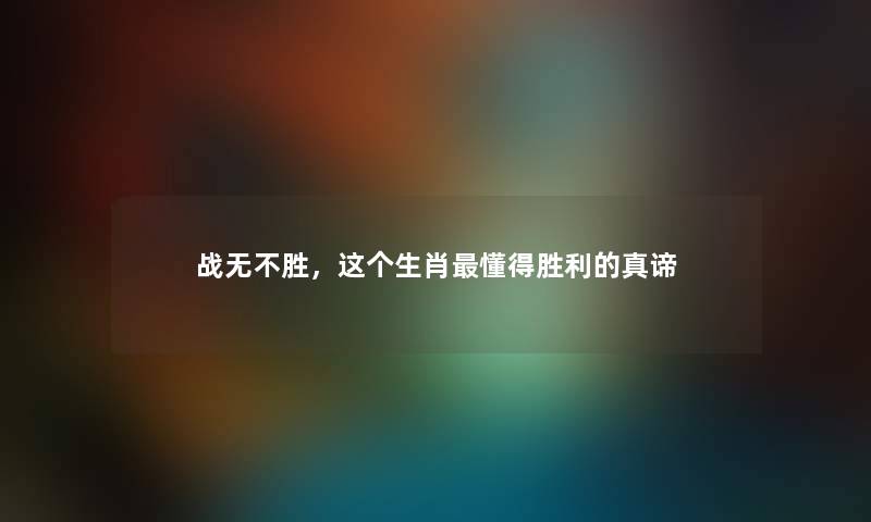 战无不胜，这个生肖懂得胜利的真谛