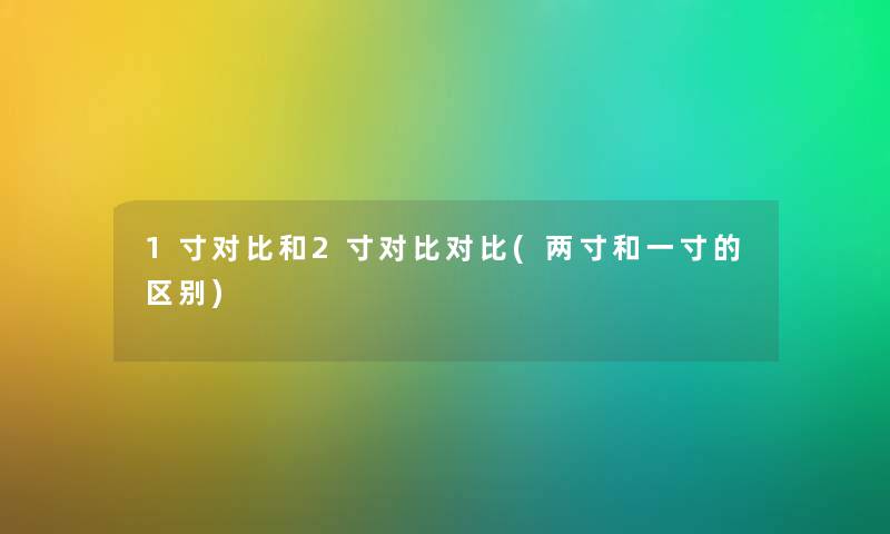 1寸对比和2寸对比对比(两寸和一寸的区别)