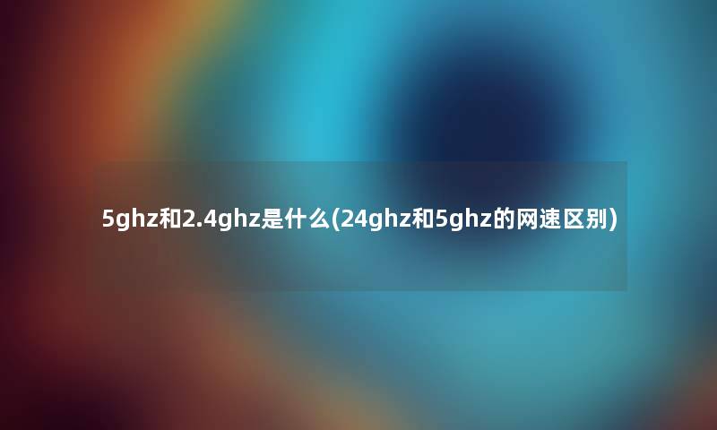 5ghz和2.4ghz是什么(24ghz和5ghz的网速区别)