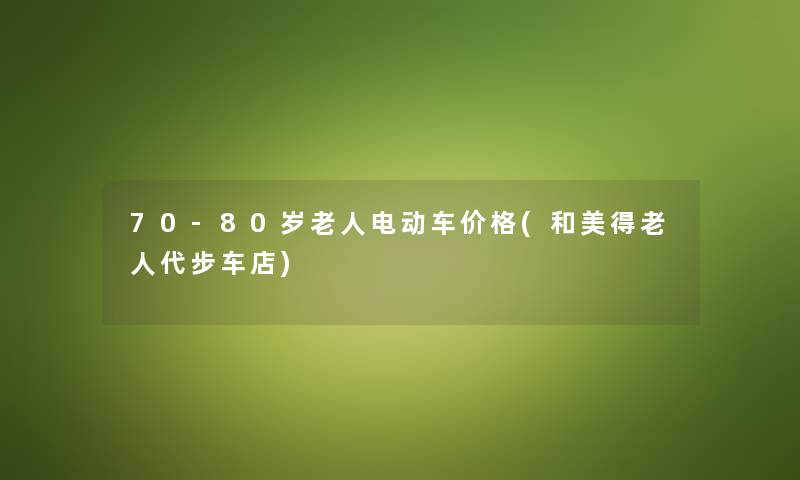 70-80岁老人电动车价格(和美得老人代步车店)