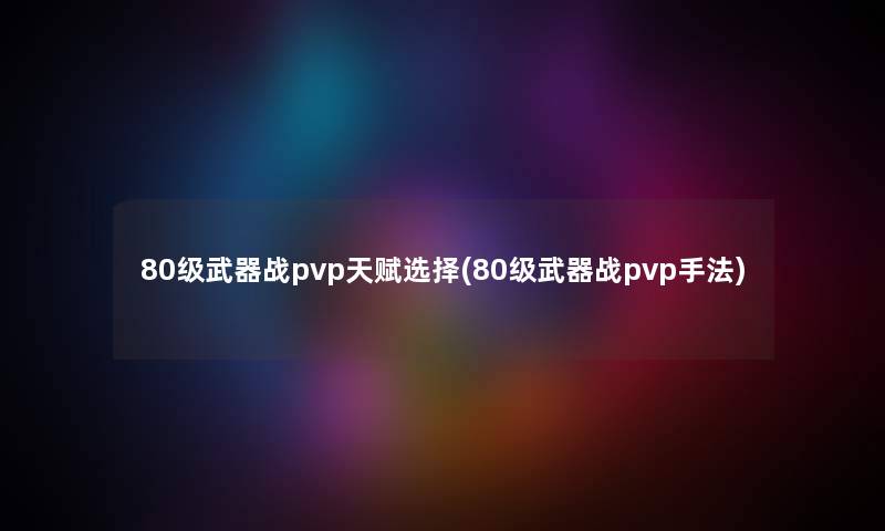 80级武器战pvp天赋选择(80级武器战pvp手法)