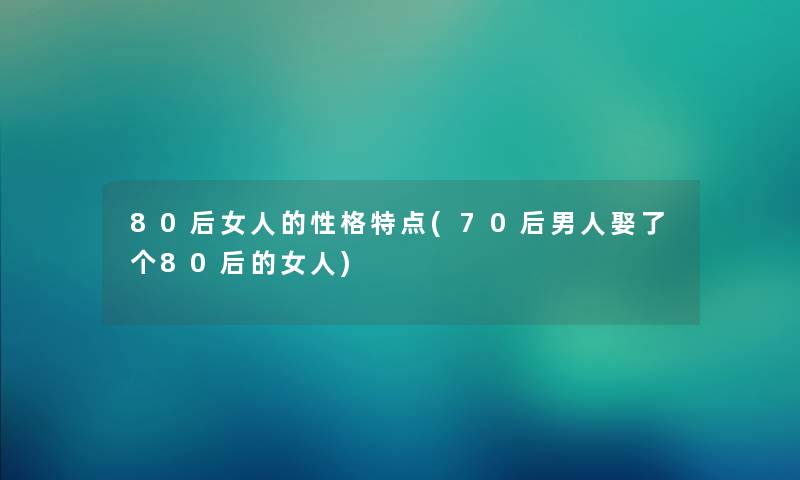 80后女人的性格特点(70后男人娶了个80后的女人)