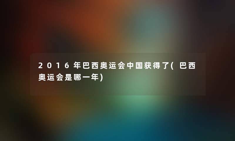 2016年巴西奥运会中国获得了(巴西奥运会是哪一年)