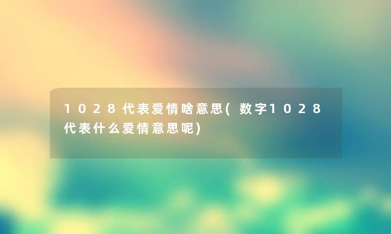 1028代表爱情啥意思(数字1028代表什么爱情意思呢)