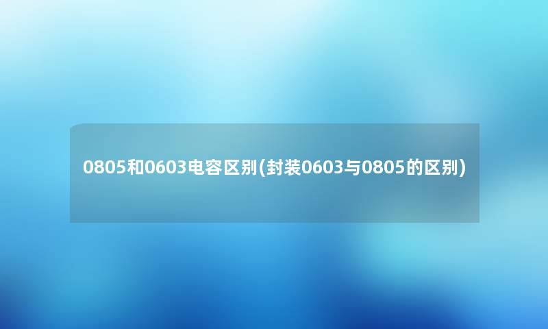 0805和0603电容区别(封装0603与0805的区别)