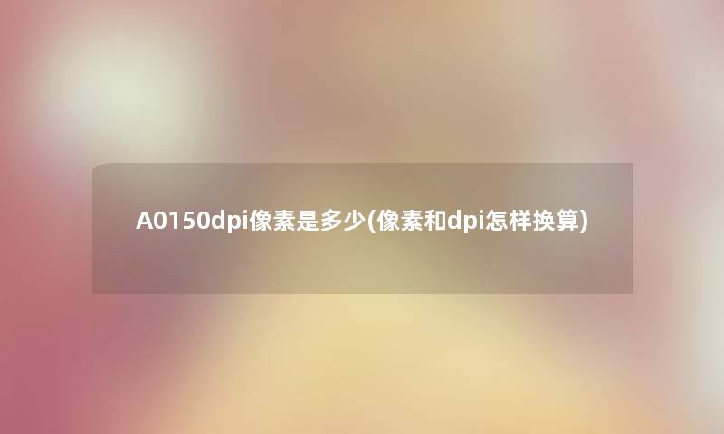 A0150dpi像素是多少(像素和dpi怎样换算)