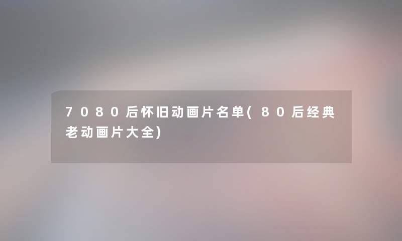 7080后怀旧动画片名单(80后经典老动画片大全)