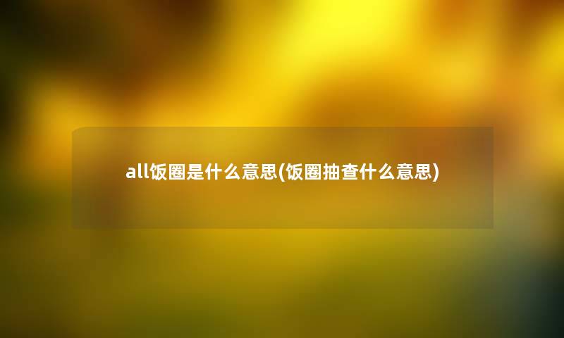 all饭圈是什么意思(饭圈抽查什么意思)