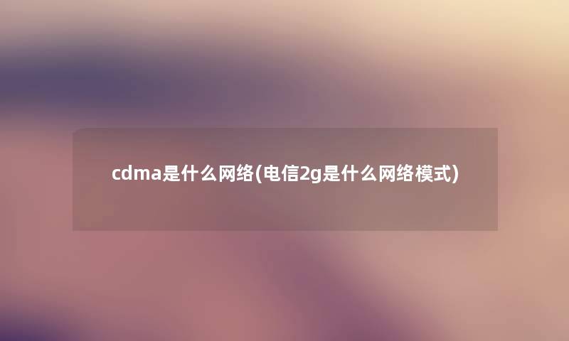 cdma是什么网络(电信2g是什么网络模式)