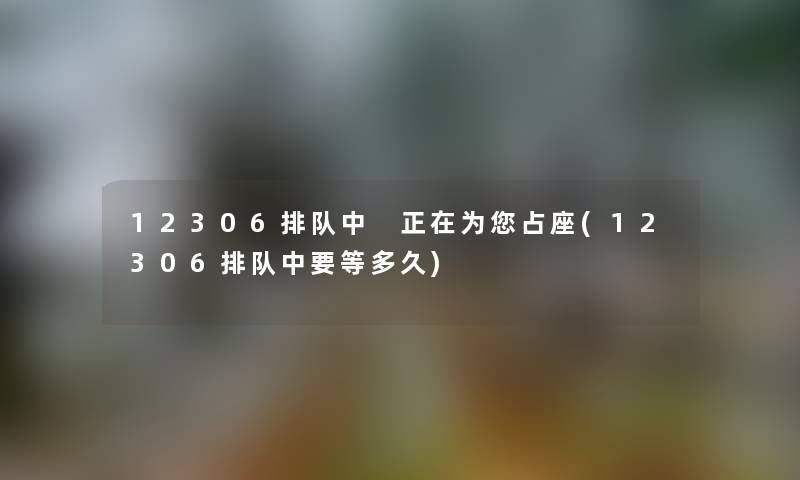 12306排队中 正在为你占座(12306排队中要等多久)