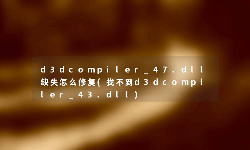 d3dcompiler_47.dll缺失怎么修复(找不到d3dcompiler_43.dll)