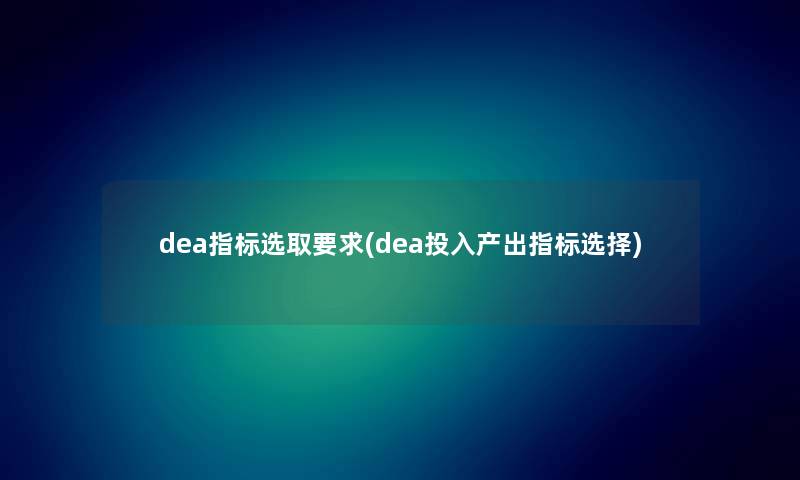 dea指标选取要求(dea投入产出指标选择)