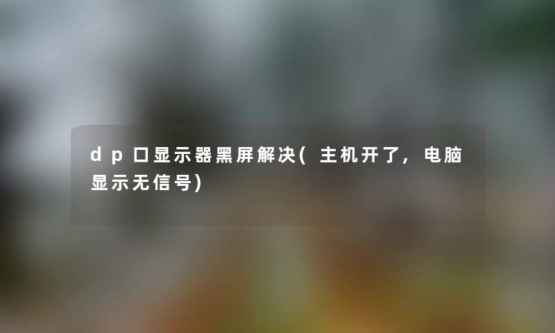 dp口显示器黑屏解决(主机开了,电脑显示无信号)