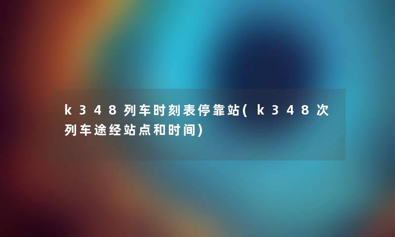 k348列车时刻表停靠站(k348次列车途经站点和时间)