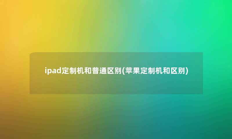 ipad定制机和普通区别(苹果定制机和区别)