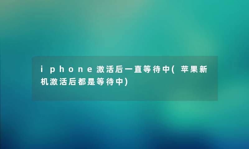 iphone激活后一直等待中(苹果新机激活后都是等待中)