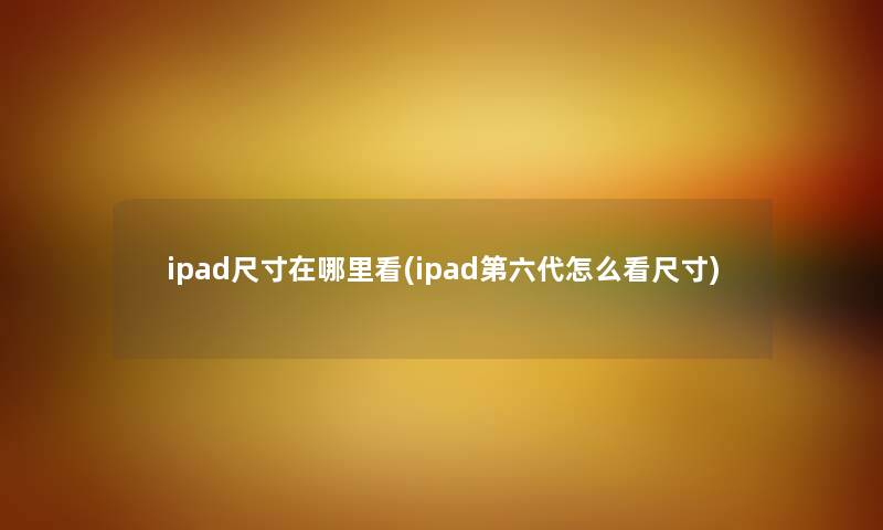 ipad尺寸在哪里看(ipad第六代怎么看尺寸)