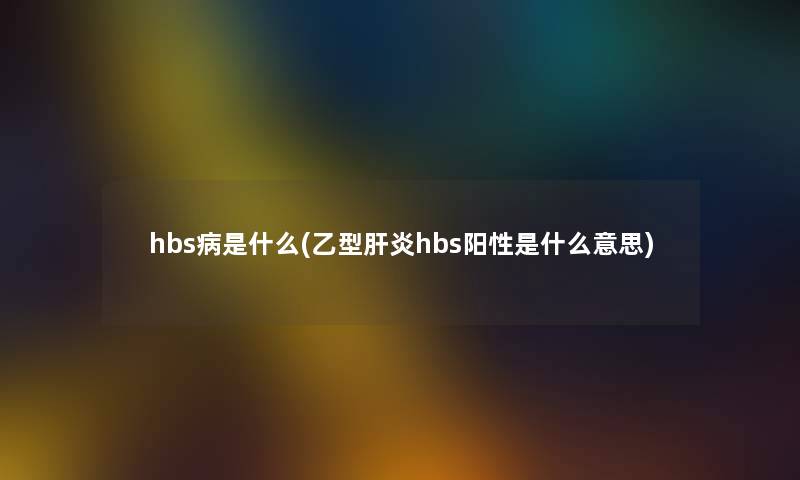 hbs病是什么(乙型肝炎hbs阳性是什么意思)