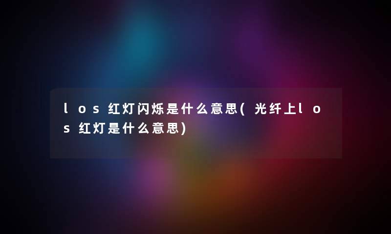 los红灯闪烁是什么意思(光纤上los红灯是什么意思)