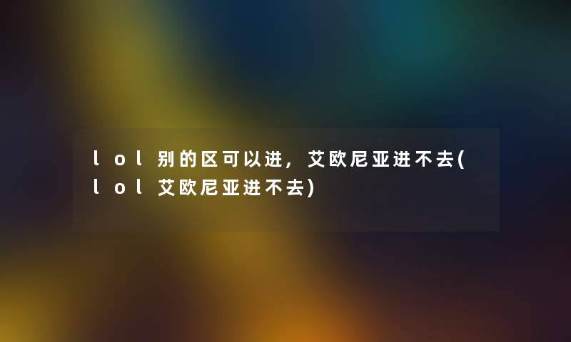 lol别的区可以进,艾欧尼亚进不去(lol艾欧尼亚进不去)