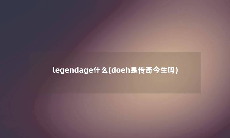 legendage什么(doeh是传奇今生吗)