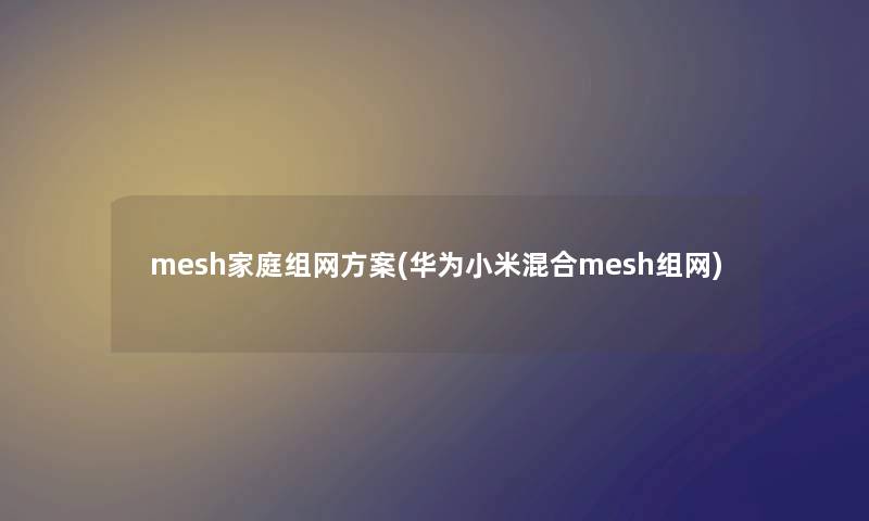 mesh家庭组网方案(华为小米混合mesh组网)