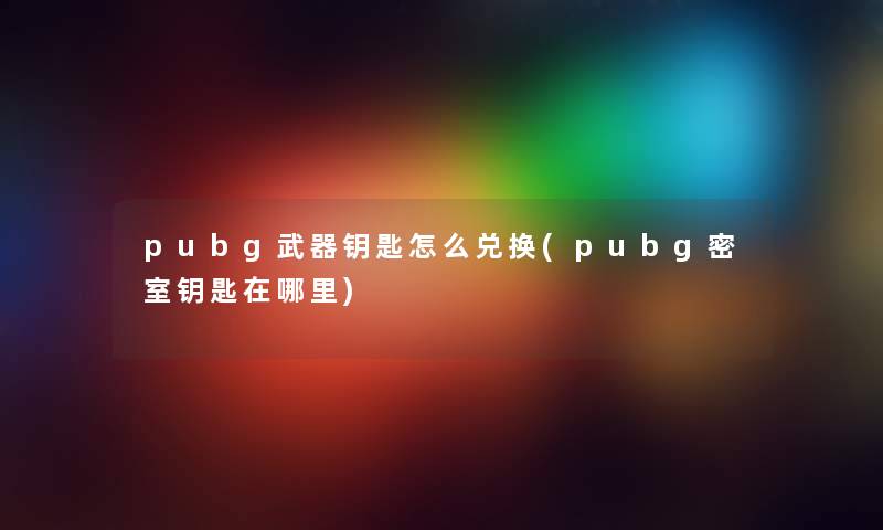 pubg武器钥匙怎么兑换(pubg密室钥匙在哪里)