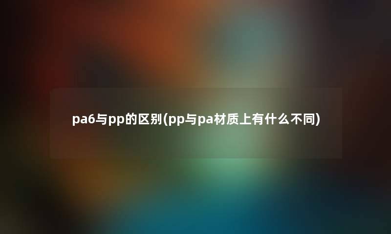 pa6与pp的区别(pp与pa材质上有什么不同)