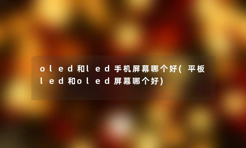 oled和led手机屏幕哪个好(平板led和oled屏幕哪个好)