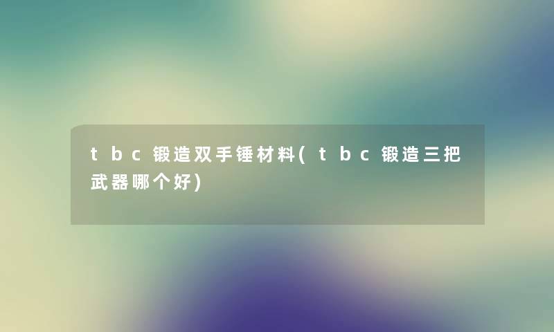 tbc锻造双手锤材料(tbc锻造三把武器哪个好)