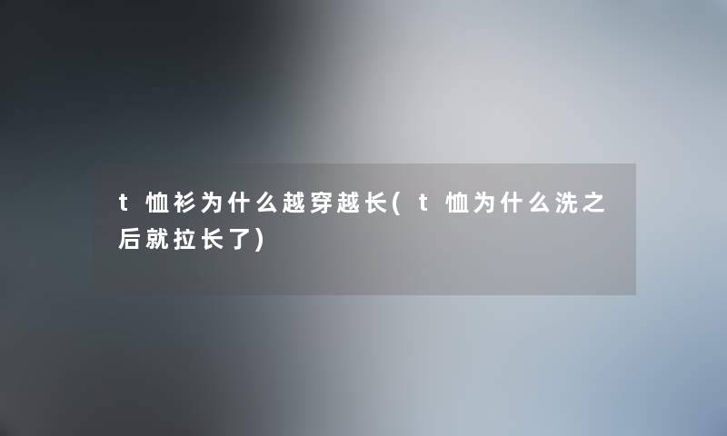 t恤衫为什么越穿越长(t恤为什么洗之后就拉长了)