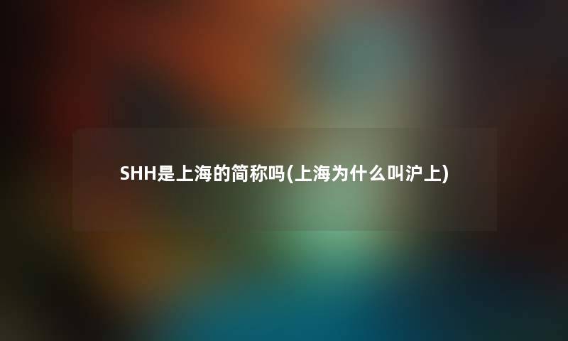 SHH是上海的简称吗(上海为什么叫沪上)