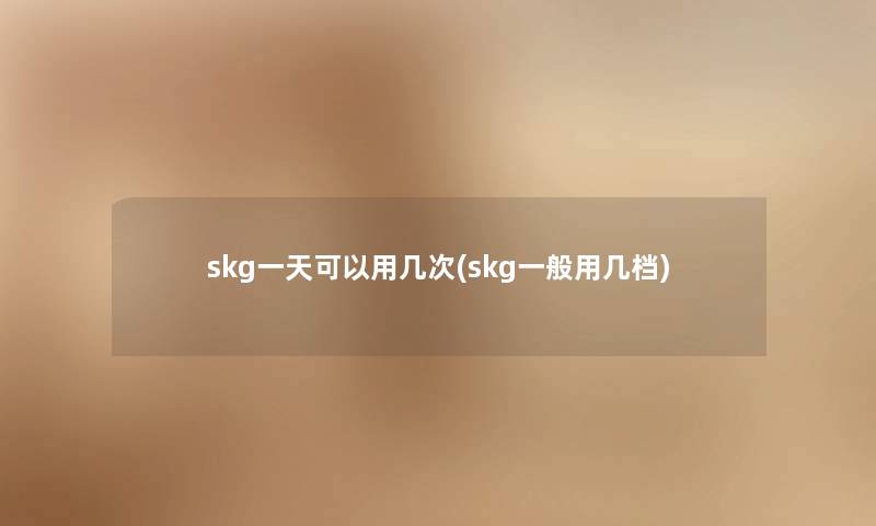 skg一天可以用几次(skg一般用几档)