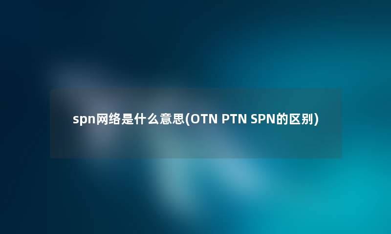 spn网络是什么意思(OTN PTN SPN的区别)