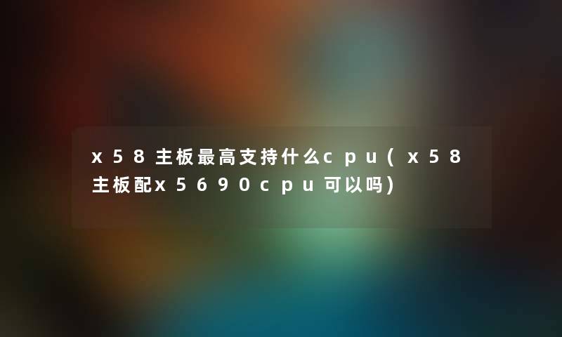 x58主板高支持什么cpu(x58主板配x5690cpu可以吗)