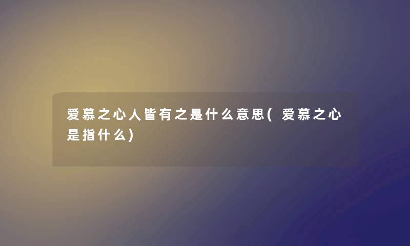 爱慕之心人皆有之是什么意思(爱慕之心是指什么)