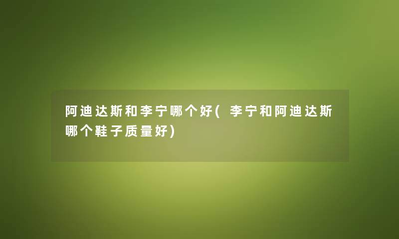 阿迪达斯和李宁哪个好(李宁和阿迪达斯哪个鞋子质量好)