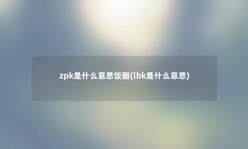 zpk是什么意思饭圈(lbk是什么意思)