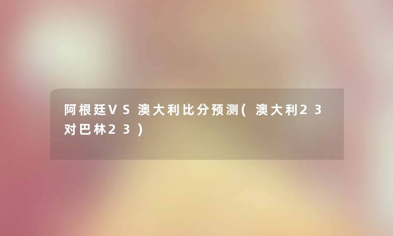 阿根廷VS澳大利比分预测(澳大利23对巴林23)