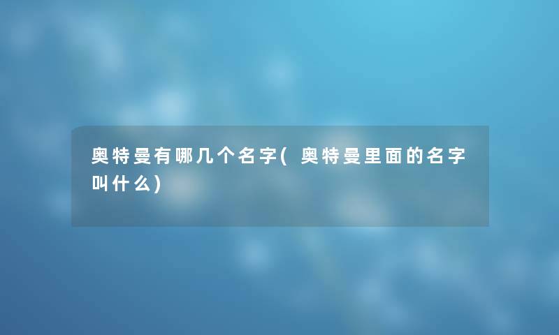 奥特曼有哪几个名字(奥特曼里面的名字叫什么)